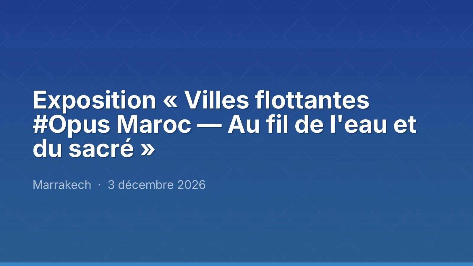 Exposition « Villes flottantes #Opus Maroc — Au fil de l'eau et du sacré »