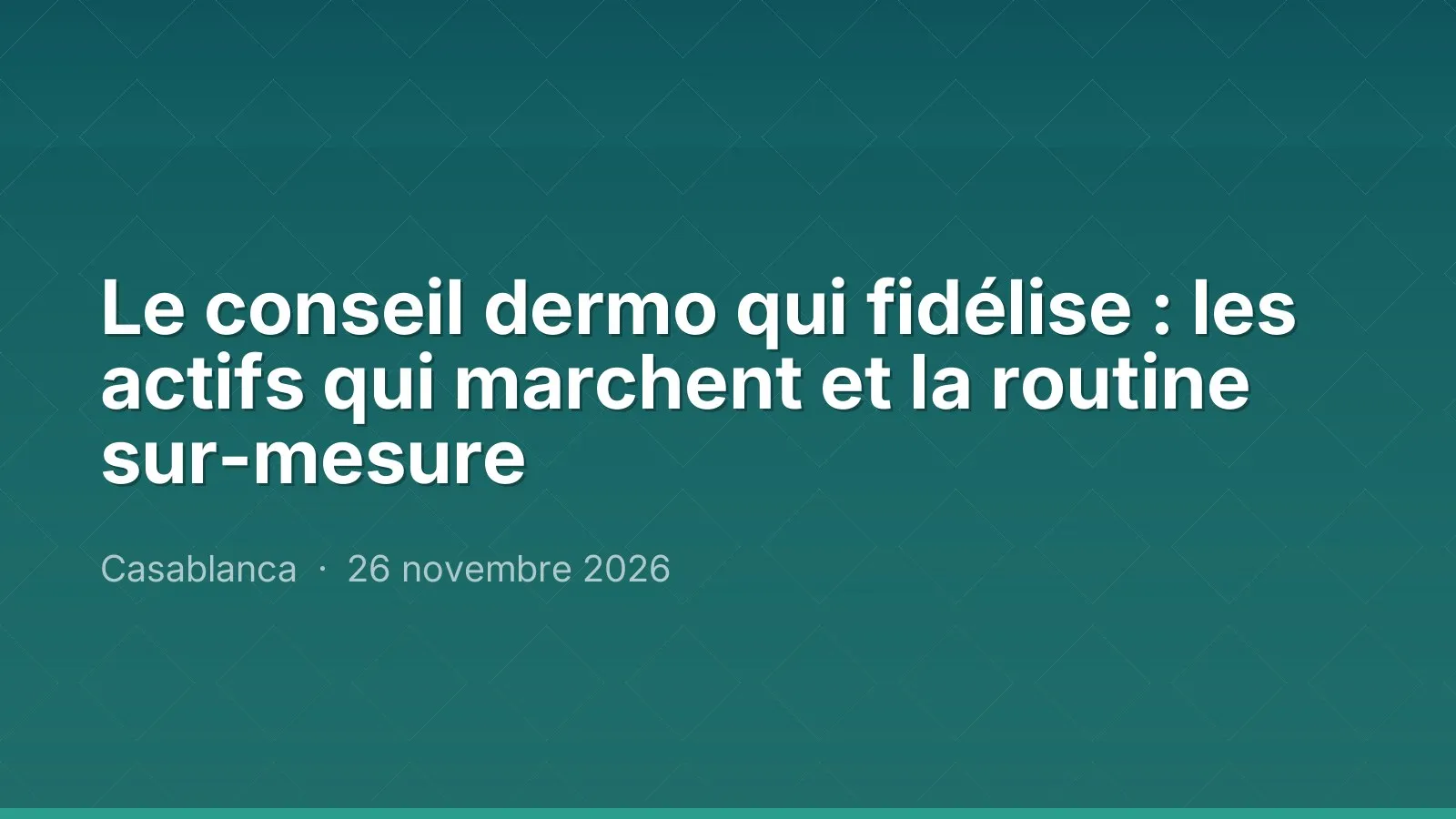 Le conseil dermo qui fidélise : les actifs qui marchent et la routine sur-mesure