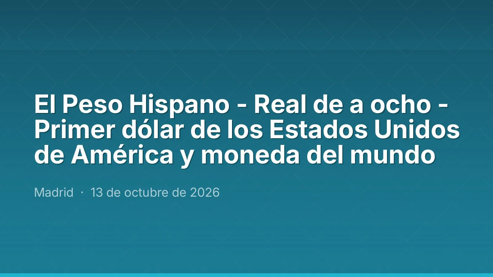 El Peso Hispano - Real de a ocho - Primer dólar de los Estados Unidos de América y moneda del mundo