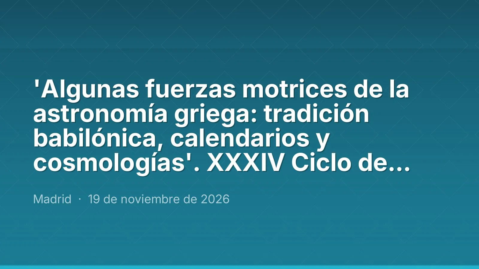 'Algunas fuerzas motrices de la astronomía griega: tradición babilónica, calendarios y cosmologías'. 34th Autumn Lecture Series
