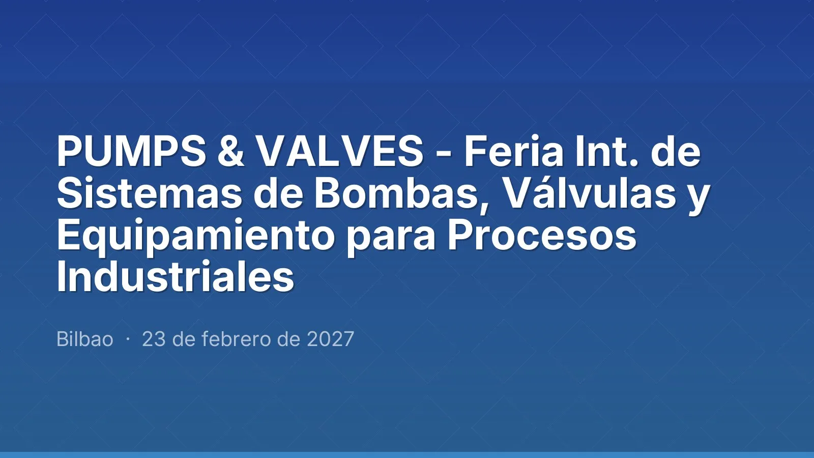 PUMPS & VALVES - Feria Int. de Sistemas de Bombas, Válvulas y Equipamiento para Procesos Industriales