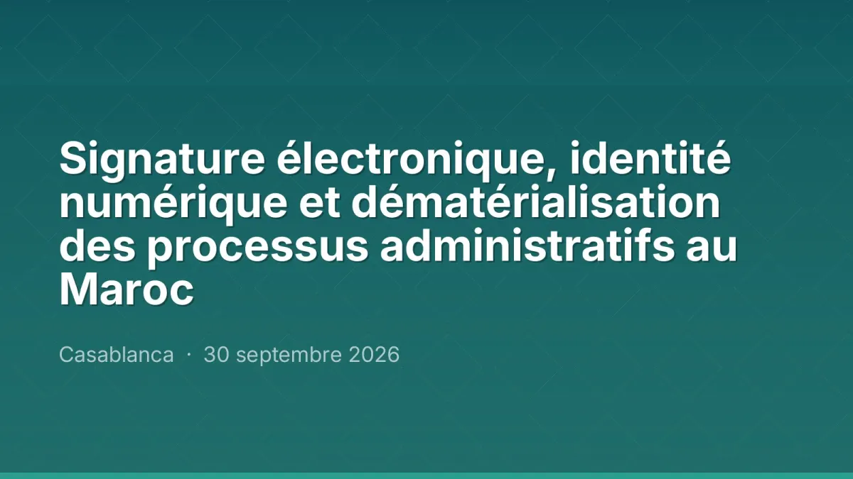Signature électronique, identité numérique et dématérialisation des processus administratifs au Maroc